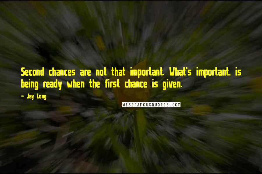 Jay Long Quotes: Second chances are not that important. What's important, is being ready when the first chance is given.