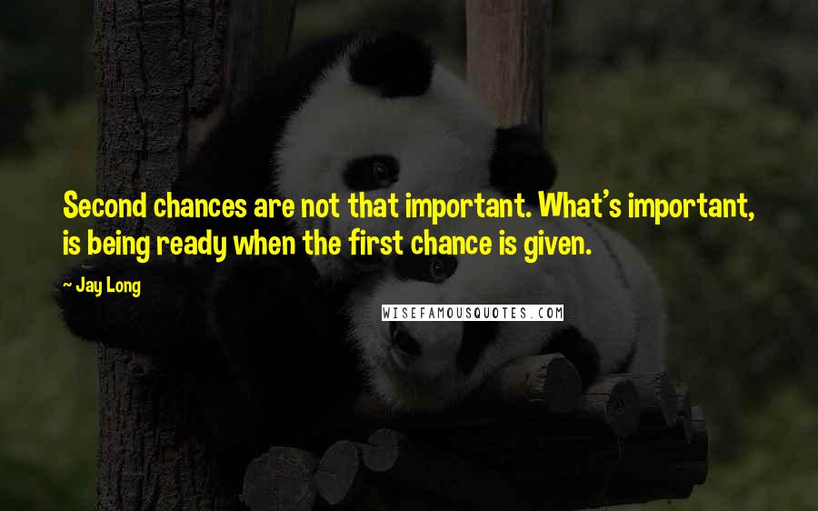 Jay Long Quotes: Second chances are not that important. What's important, is being ready when the first chance is given.