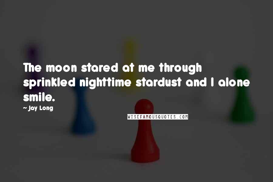 Jay Long Quotes: The moon stared at me through sprinkled nighttime stardust and I alone smile.