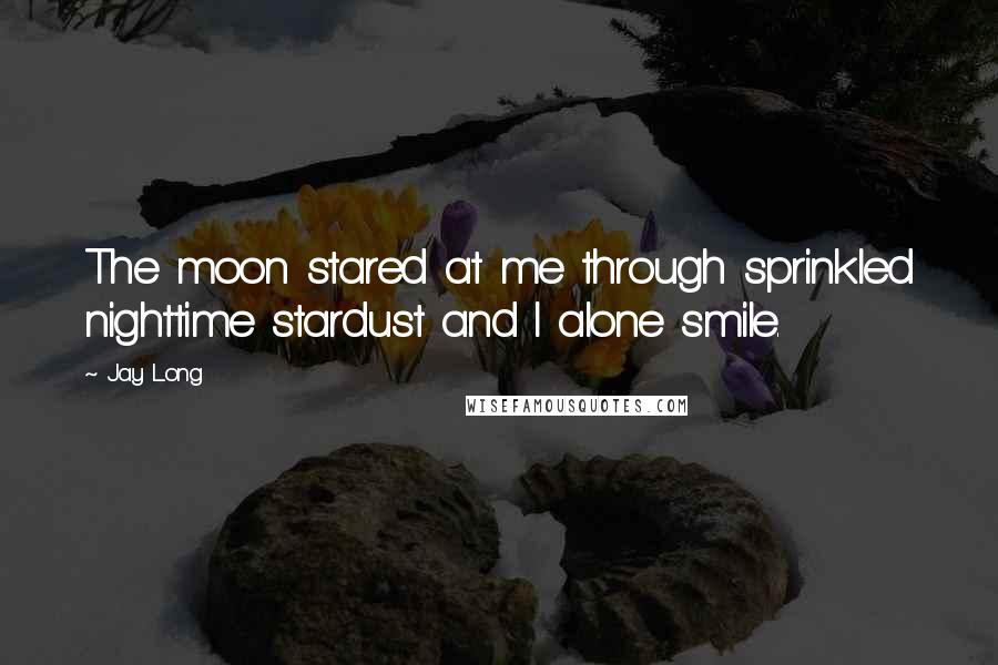 Jay Long Quotes: The moon stared at me through sprinkled nighttime stardust and I alone smile.