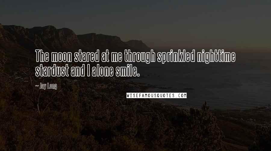 Jay Long Quotes: The moon stared at me through sprinkled nighttime stardust and I alone smile.