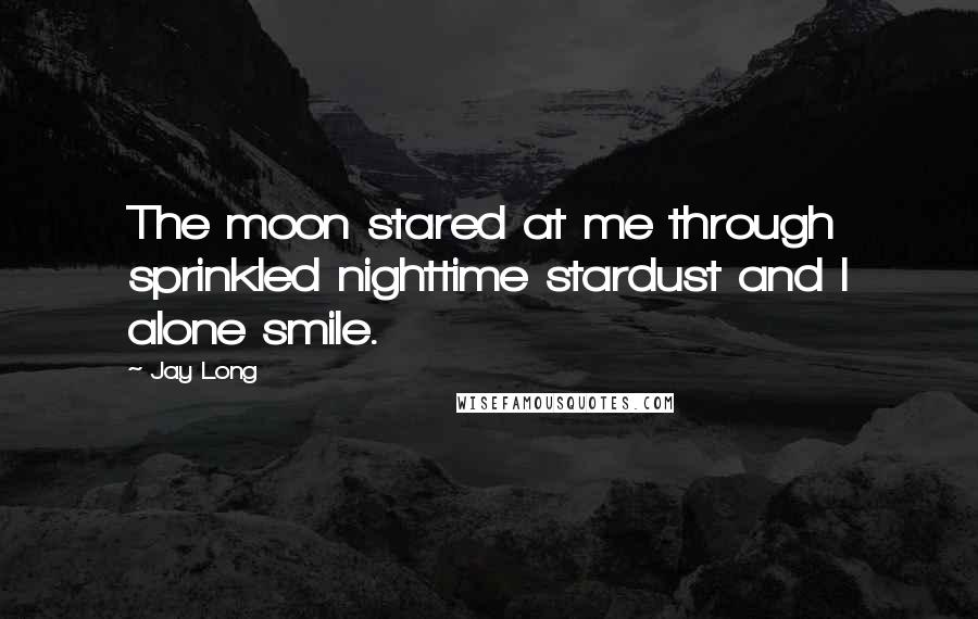 Jay Long Quotes: The moon stared at me through sprinkled nighttime stardust and I alone smile.