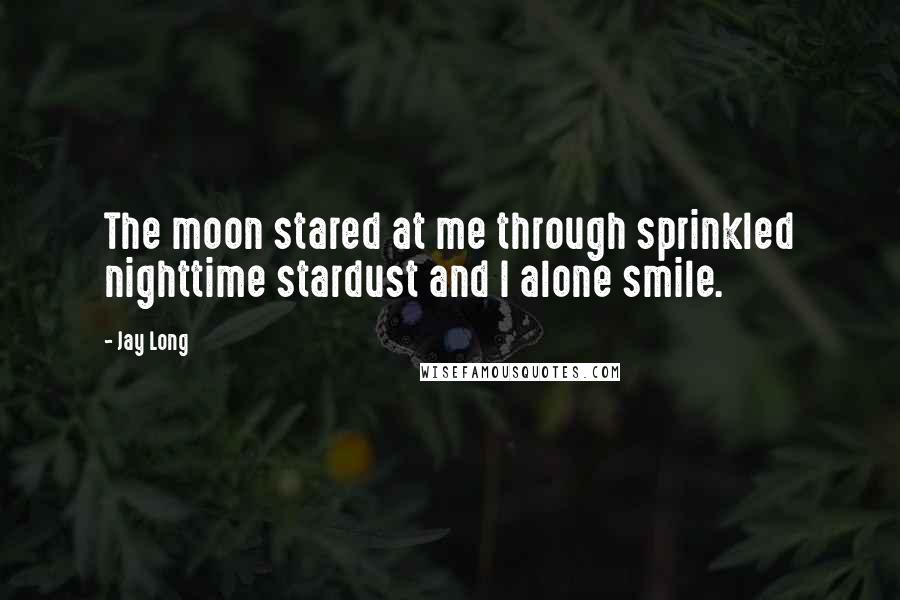 Jay Long Quotes: The moon stared at me through sprinkled nighttime stardust and I alone smile.