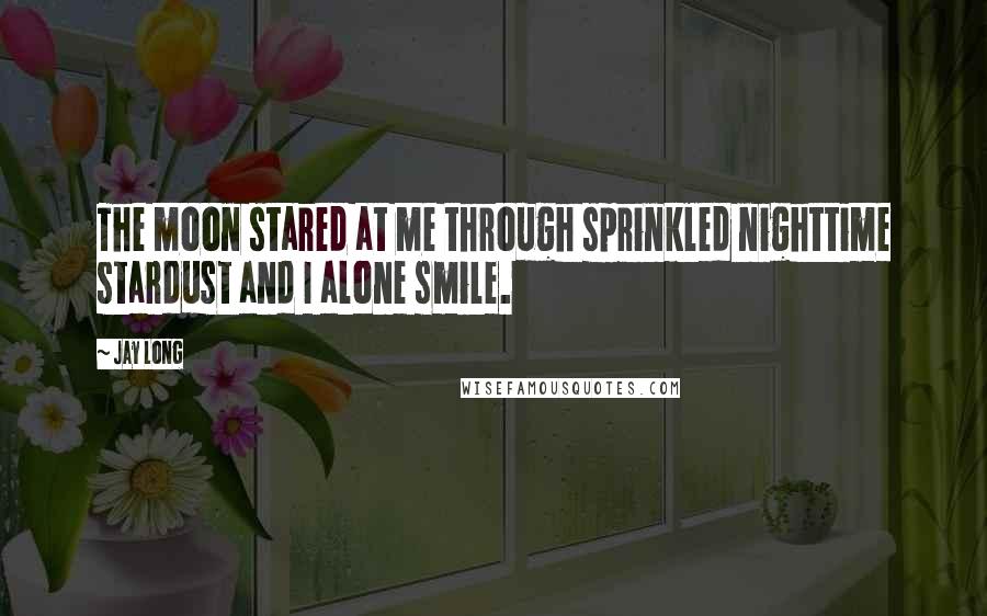 Jay Long Quotes: The moon stared at me through sprinkled nighttime stardust and I alone smile.