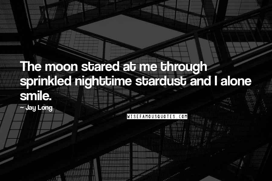 Jay Long Quotes: The moon stared at me through sprinkled nighttime stardust and I alone smile.