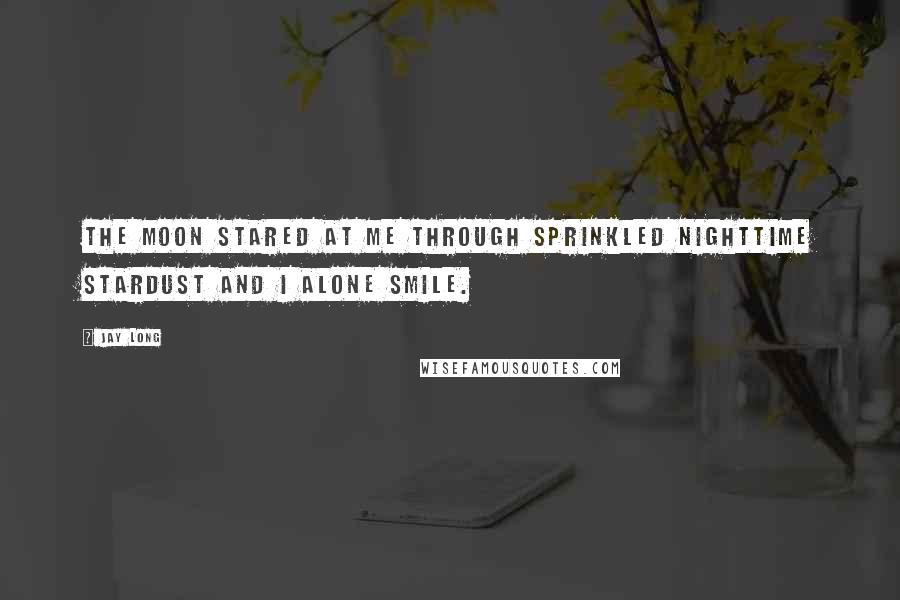 Jay Long Quotes: The moon stared at me through sprinkled nighttime stardust and I alone smile.