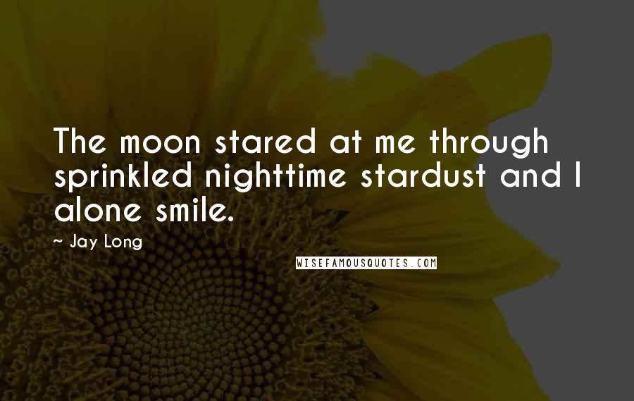 Jay Long Quotes: The moon stared at me through sprinkled nighttime stardust and I alone smile.