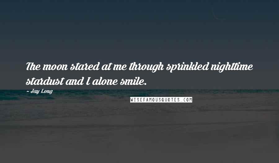 Jay Long Quotes: The moon stared at me through sprinkled nighttime stardust and I alone smile.