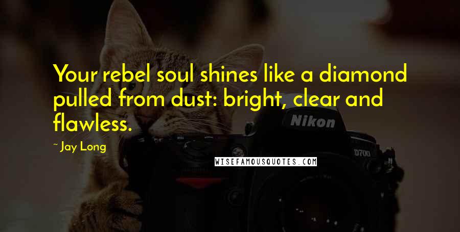 Jay Long Quotes: Your rebel soul shines like a diamond pulled from dust: bright, clear and flawless.