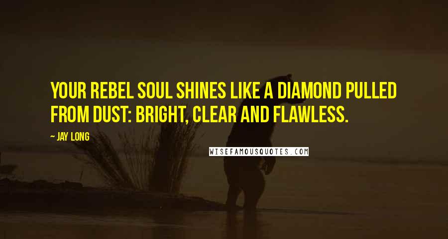 Jay Long Quotes: Your rebel soul shines like a diamond pulled from dust: bright, clear and flawless.