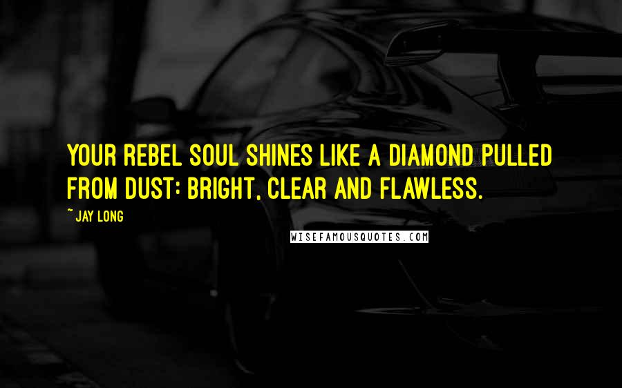 Jay Long Quotes: Your rebel soul shines like a diamond pulled from dust: bright, clear and flawless.