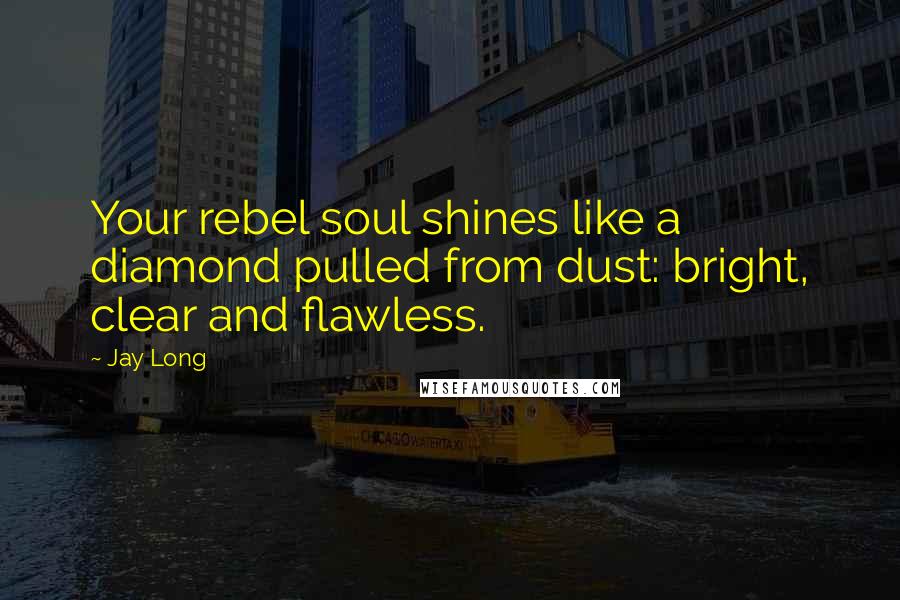 Jay Long Quotes: Your rebel soul shines like a diamond pulled from dust: bright, clear and flawless.