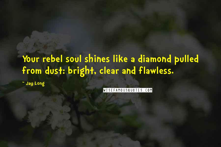 Jay Long Quotes: Your rebel soul shines like a diamond pulled from dust: bright, clear and flawless.