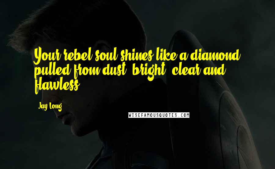 Jay Long Quotes: Your rebel soul shines like a diamond pulled from dust: bright, clear and flawless.