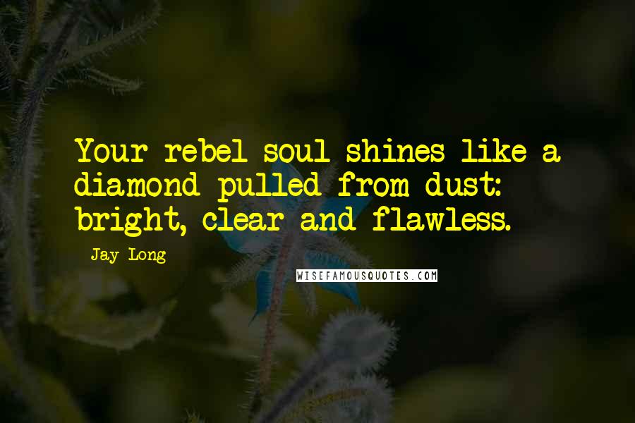 Jay Long Quotes: Your rebel soul shines like a diamond pulled from dust: bright, clear and flawless.