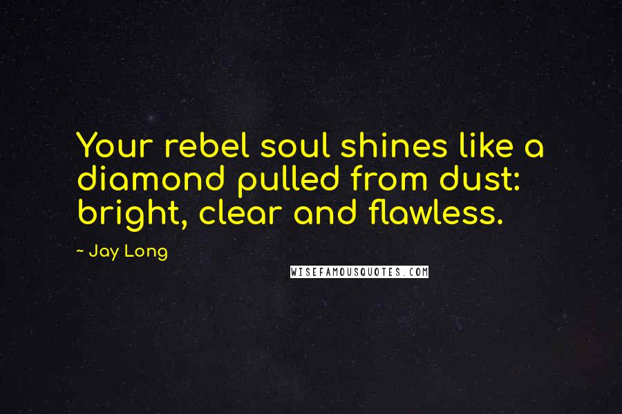 Jay Long Quotes: Your rebel soul shines like a diamond pulled from dust: bright, clear and flawless.