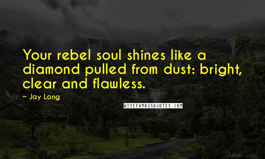 Jay Long Quotes: Your rebel soul shines like a diamond pulled from dust: bright, clear and flawless.