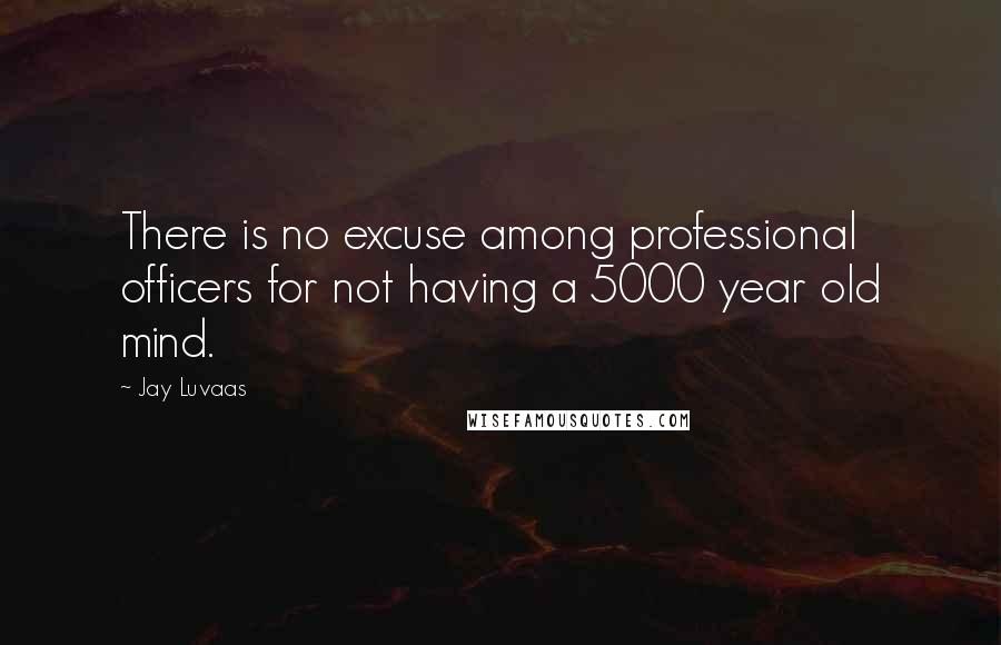 Jay Luvaas Quotes: There is no excuse among professional officers for not having a 5000 year old mind.