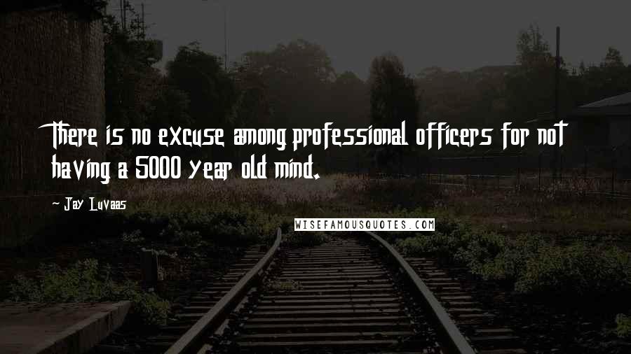 Jay Luvaas Quotes: There is no excuse among professional officers for not having a 5000 year old mind.