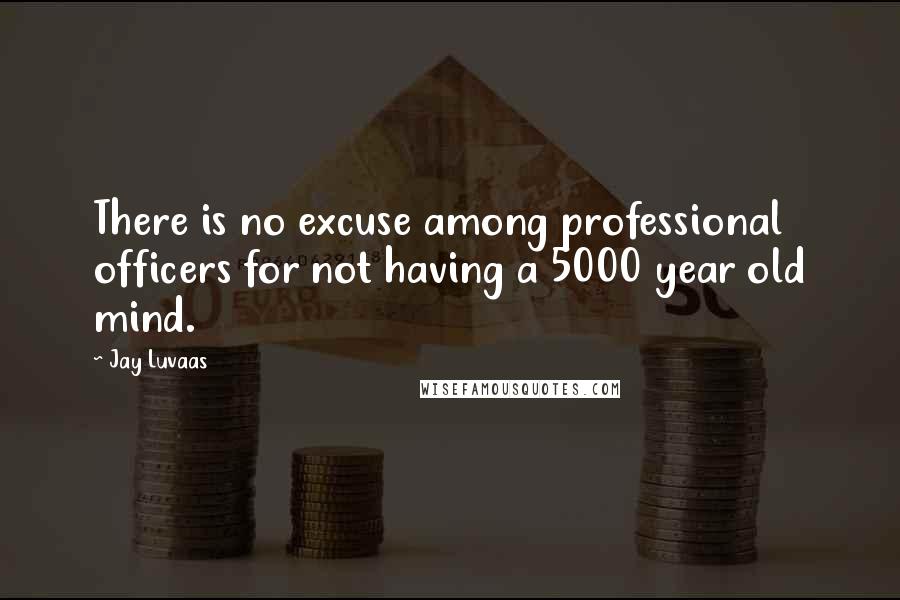 Jay Luvaas Quotes: There is no excuse among professional officers for not having a 5000 year old mind.