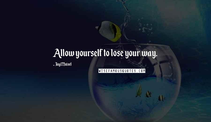 Jay Maisel Quotes: Allow yourself to lose your way.