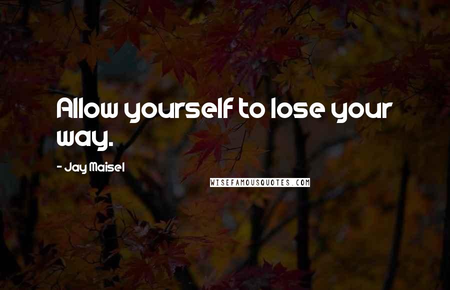 Jay Maisel Quotes: Allow yourself to lose your way.