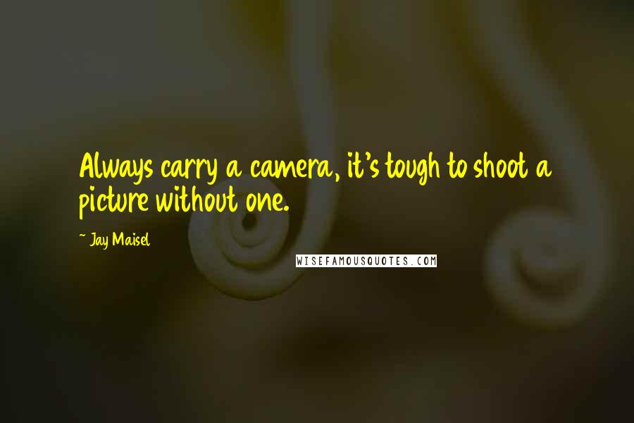 Jay Maisel Quotes: Always carry a camera, it's tough to shoot a picture without one.