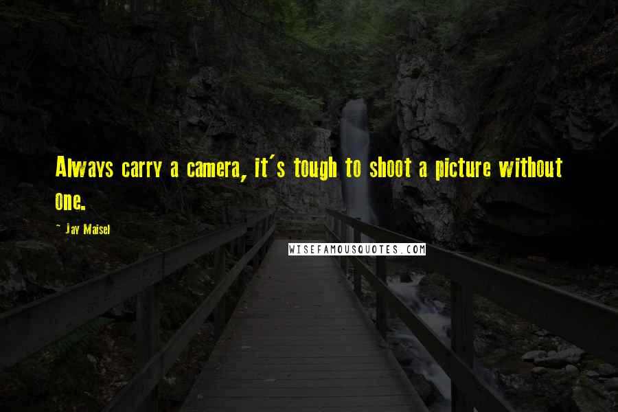 Jay Maisel Quotes: Always carry a camera, it's tough to shoot a picture without one.