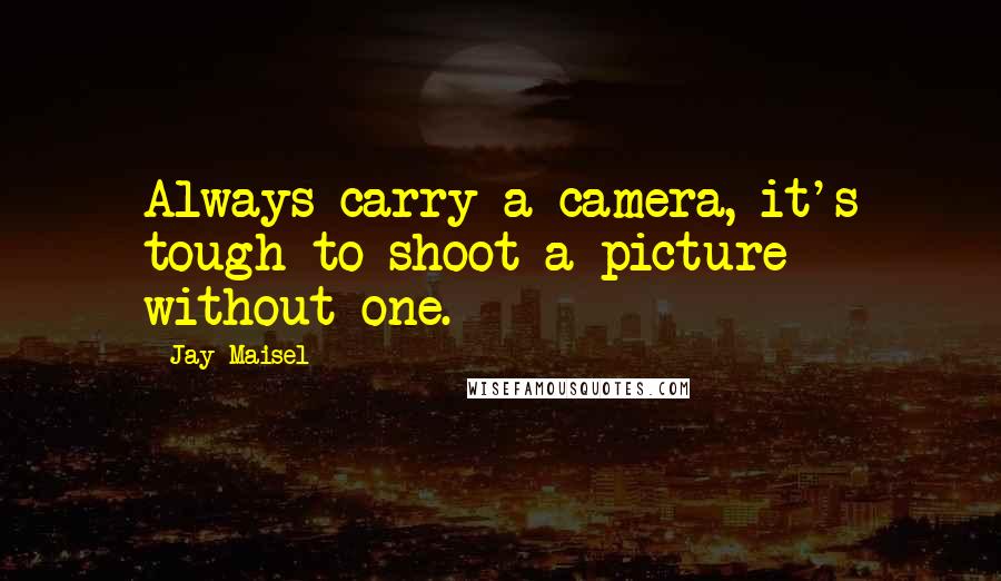 Jay Maisel Quotes: Always carry a camera, it's tough to shoot a picture without one.