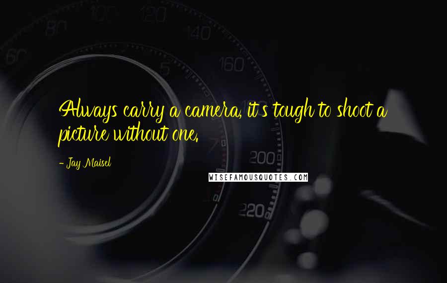 Jay Maisel Quotes: Always carry a camera, it's tough to shoot a picture without one.