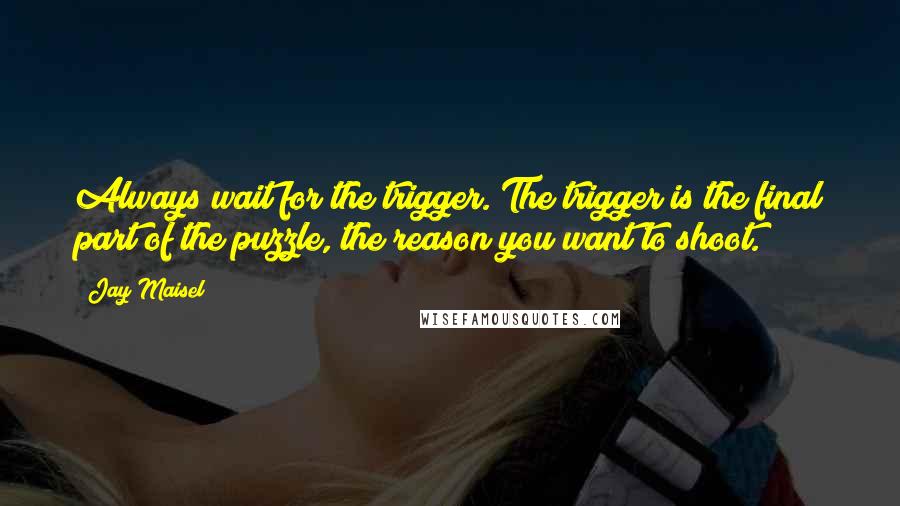 Jay Maisel Quotes: Always wait for the trigger. The trigger is the final part of the puzzle, the reason you want to shoot.