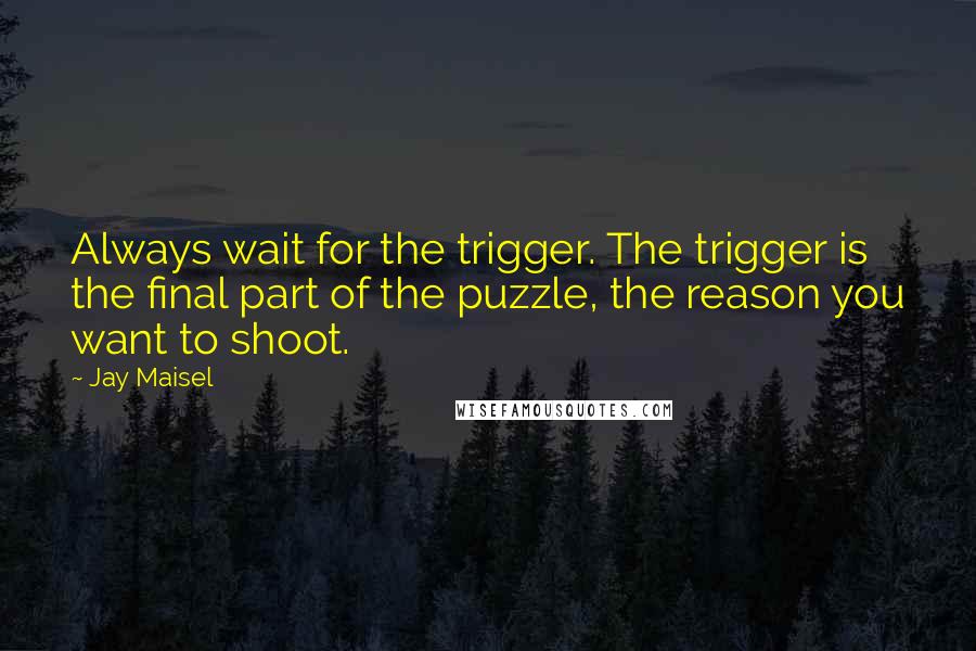 Jay Maisel Quotes: Always wait for the trigger. The trigger is the final part of the puzzle, the reason you want to shoot.