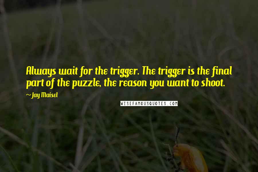 Jay Maisel Quotes: Always wait for the trigger. The trigger is the final part of the puzzle, the reason you want to shoot.