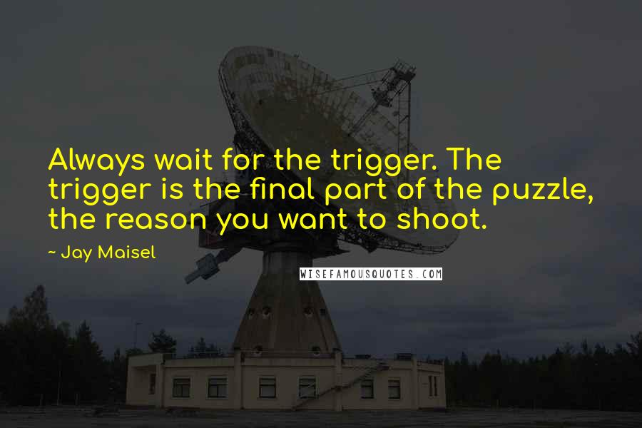 Jay Maisel Quotes: Always wait for the trigger. The trigger is the final part of the puzzle, the reason you want to shoot.