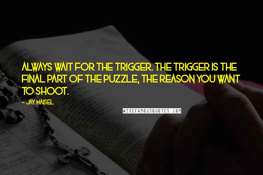 Jay Maisel Quotes: Always wait for the trigger. The trigger is the final part of the puzzle, the reason you want to shoot.