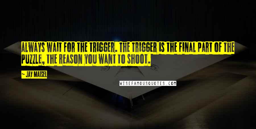 Jay Maisel Quotes: Always wait for the trigger. The trigger is the final part of the puzzle, the reason you want to shoot.