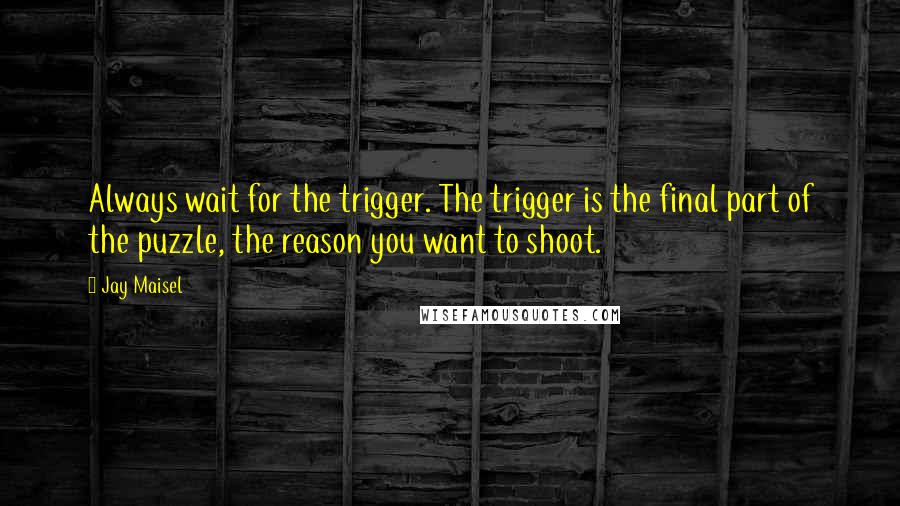 Jay Maisel Quotes: Always wait for the trigger. The trigger is the final part of the puzzle, the reason you want to shoot.
