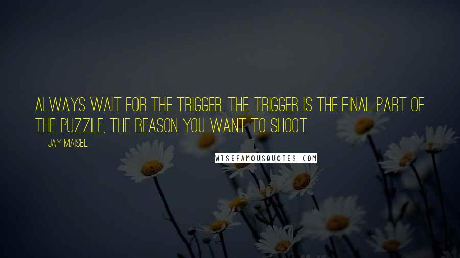 Jay Maisel Quotes: Always wait for the trigger. The trigger is the final part of the puzzle, the reason you want to shoot.