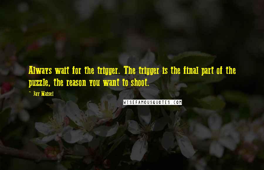 Jay Maisel Quotes: Always wait for the trigger. The trigger is the final part of the puzzle, the reason you want to shoot.