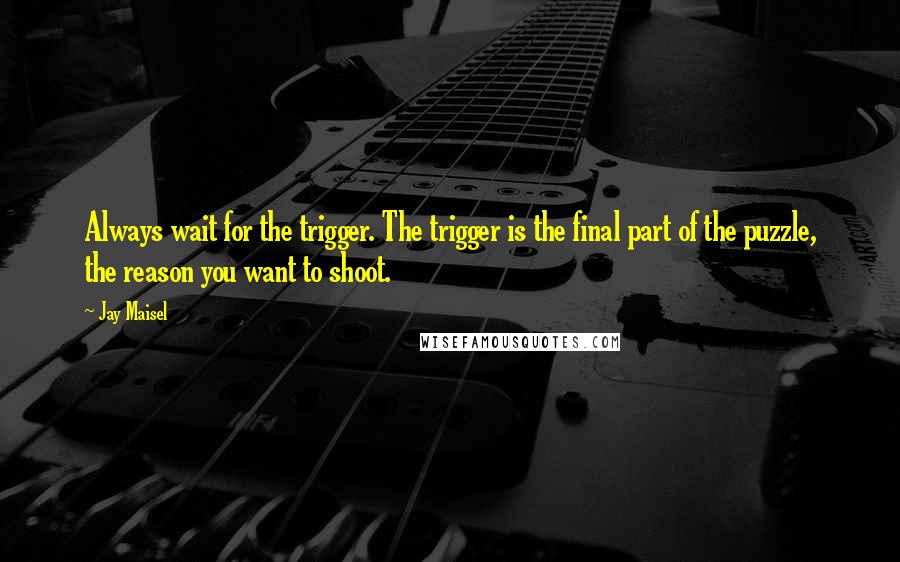 Jay Maisel Quotes: Always wait for the trigger. The trigger is the final part of the puzzle, the reason you want to shoot.