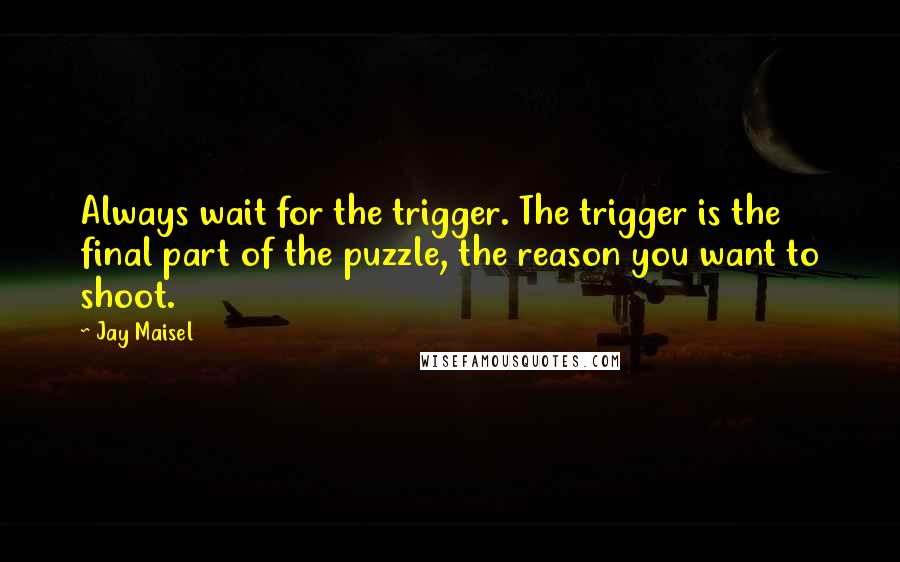 Jay Maisel Quotes: Always wait for the trigger. The trigger is the final part of the puzzle, the reason you want to shoot.