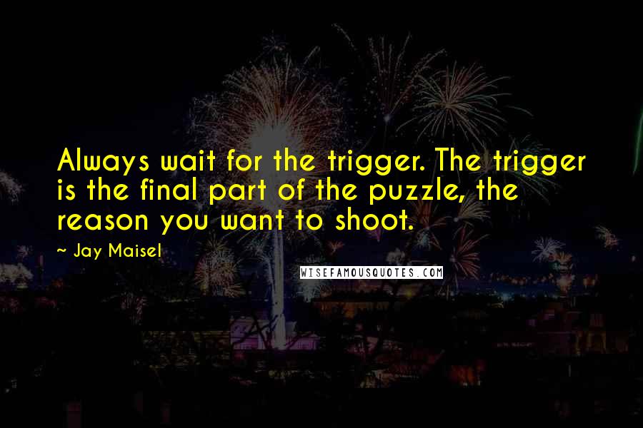 Jay Maisel Quotes: Always wait for the trigger. The trigger is the final part of the puzzle, the reason you want to shoot.