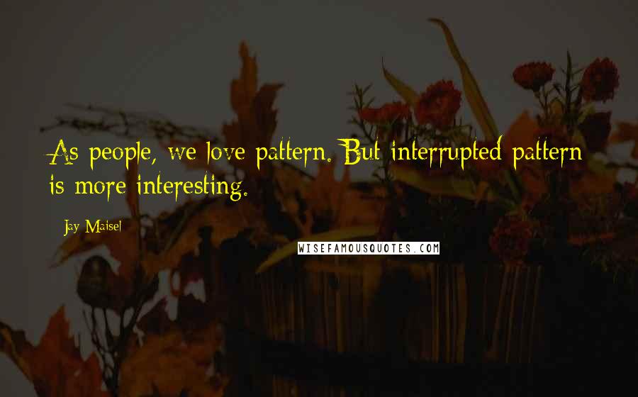 Jay Maisel Quotes: As people, we love pattern. But interrupted pattern is more interesting.