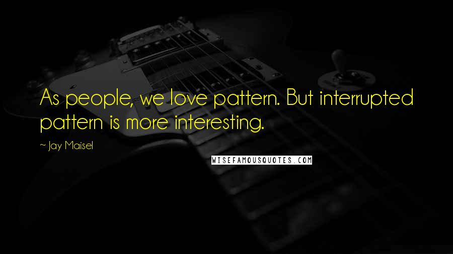 Jay Maisel Quotes: As people, we love pattern. But interrupted pattern is more interesting.