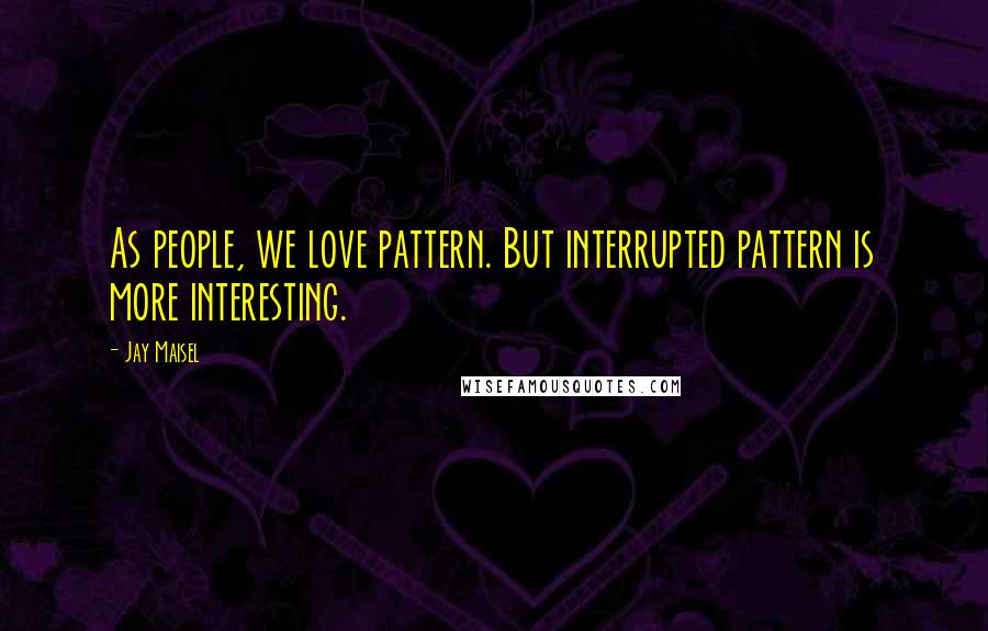 Jay Maisel Quotes: As people, we love pattern. But interrupted pattern is more interesting.