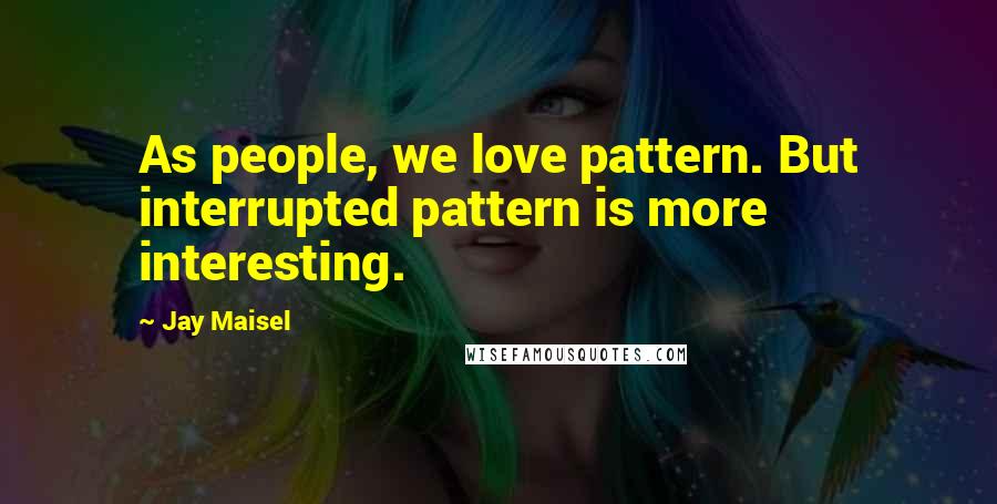 Jay Maisel Quotes: As people, we love pattern. But interrupted pattern is more interesting.