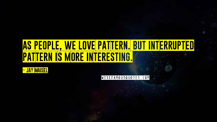 Jay Maisel Quotes: As people, we love pattern. But interrupted pattern is more interesting.