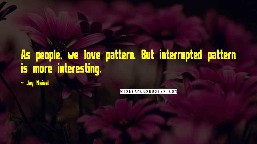 Jay Maisel Quotes: As people, we love pattern. But interrupted pattern is more interesting.