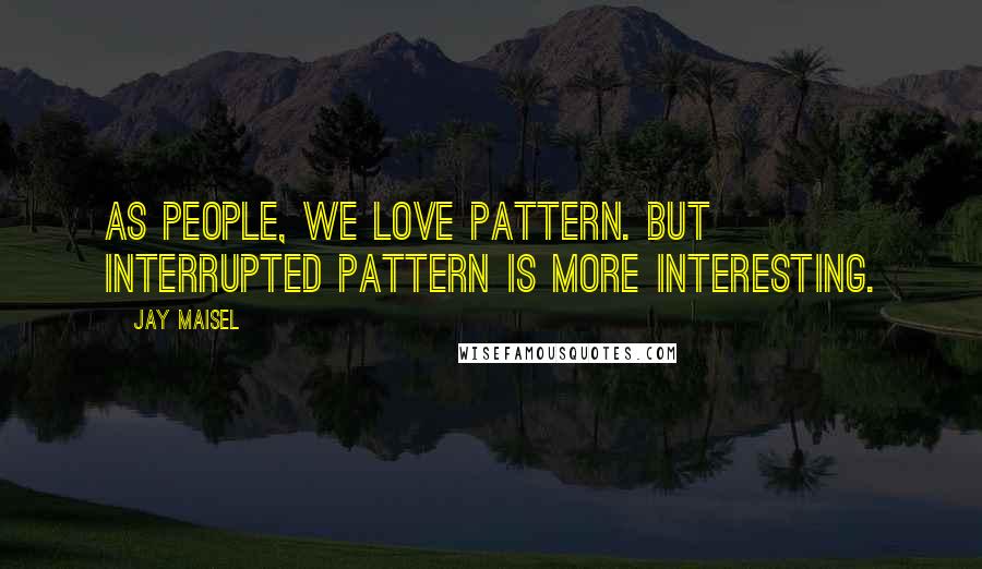 Jay Maisel Quotes: As people, we love pattern. But interrupted pattern is more interesting.