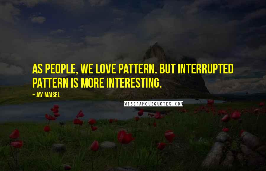 Jay Maisel Quotes: As people, we love pattern. But interrupted pattern is more interesting.